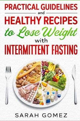 Practical Guidelines and Healthy Recipes to Lose Weight with Intermittent Fasting - Sarah Gomez