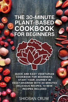 The 30-Minute Plant-Based Cookbook for Beginners - Shioban Cruw