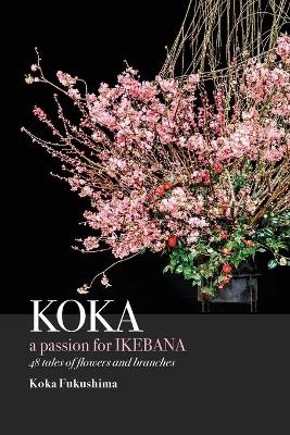 KOKA. A Passion for Ikebana - Koka Fukushima
