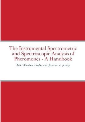 The Instrumental Spectrometric and Spectroscopic Analysis of Pheromones - A Handbook - Nick Winstone-Cooper, Jasmine Tripconey