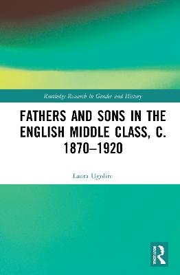 Fathers and Sons in the English Middle Class, c. 1870&ndash;1920 - Laura Ugolini