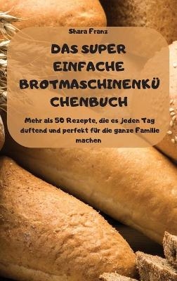 DAS SUPER EINFACHE BROTMASCHINENKÜCHENBUCH - Mehr als 50 Rezepte, die es jeden Tag duftend und perfekt für die ganze Familie machen -