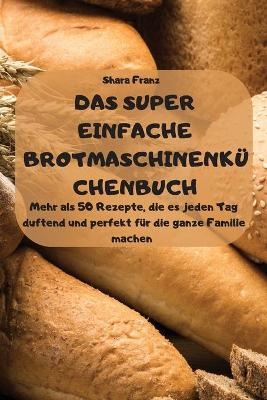 DAS SUPER EINFACHE BROTMASCHINENKÜCHENBUCH - Mehr als 50 Rezepte, die es jeden Tag duftend und perfekt für die ganze Familie machen -