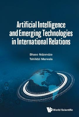Artificial Intelligence And Emerging Technologies In International Relations - Bhaso Ndzendze, Tshilidzi Marwala