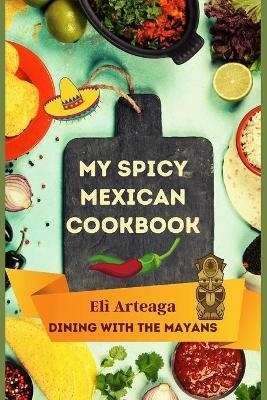 My Spicy Mexican Cookbook - Dining with the Mayans El&igrave; Arteaga