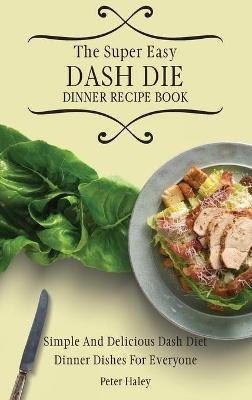 The Super Easy Dash Diet Dinner Recipe Book - Peter Haley