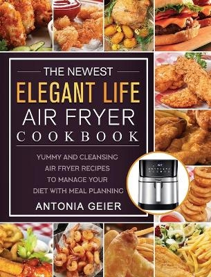The Newest Elegant Life Air Fryer Cookbook - Antonia Geier