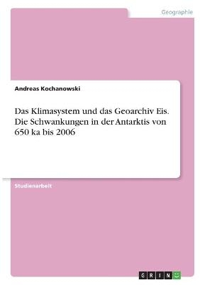 Das Klimasystem und das Geoarchiv Eis. Die Schwankungen in der Antarktis von 650 ka bis 2006 - Andreas Kochanowski