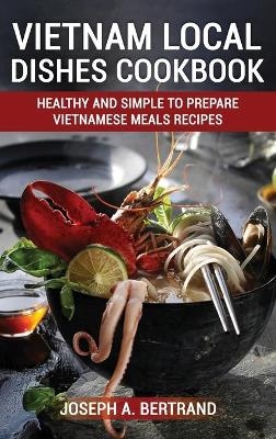 Vietnam Local Dishes Cookbook - Joseph A Bertrand