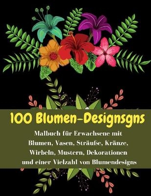 100 Blumen-Designsgns - Malbuch für Erwachsene mit Blumen, Vasen, Sträuße, Kränze, Wirbeln, Mustern, Dekorationen und einer Vielzahl von Blumendesigns