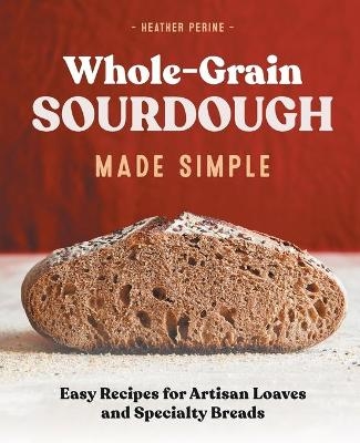 Whole Grain Sourdough Made Simple - Heather Perine
