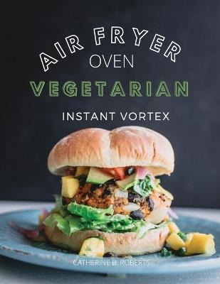 Vegetarian Air Fryer Oven Cookbook Instant Vortex - Catherine B Roberts
