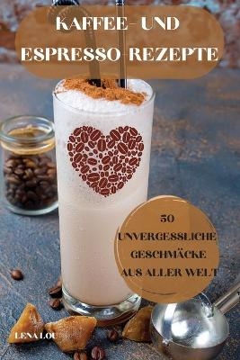 Kaffee- Und Espresso-Rezepte 50 Unvergessliche Geschmäcke Aus Aller Welt