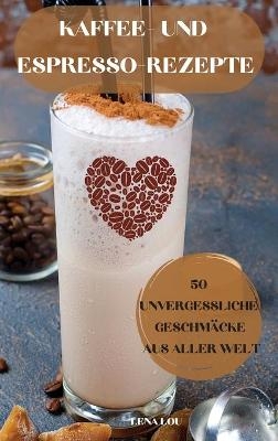 Kaffee- Und Espresso-Rezepte 50 Unvergessliche Geschm&auml;cke Aus Aller Welt -  Lena Lou