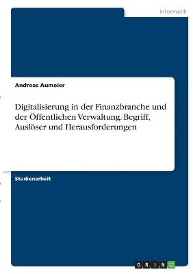 Digitalisierung in der Finanzbranche und der &Atilde;ffentlichen Verwaltung. Begriff, Ausl&Atilde;&para;ser und Herausforderungen - Andreas Aumeier