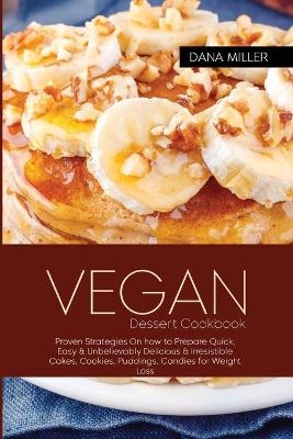 VEGAN DESSERT COOKBOOK Proven Strategies On how to prepare Quick, Easy & Unbelievably Delicious & Irresistible Cakes, Cookies, Puddings, Candies - Dana Miller