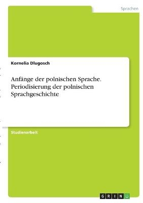 Anf&Atilde;&curren;nge der polnischen Sprache. Periodisierung der polnischen Sprachgeschichte - Kornelia Dlugosch