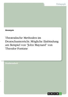 Theatralische Methoden im Deutschunterricht. M&Atilde;&para;gliche Einbindung am Beispiel von "John Maynard" von Theodor Fontane -  Anonym