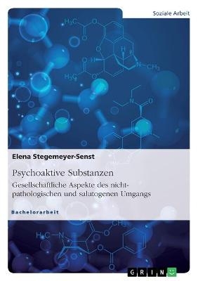 Psychoaktive Substanzen. Gesellschaftliche Aspekte des nicht-pathologischen und salutogenen Umgangs - Elena Stegemeyer-Senst