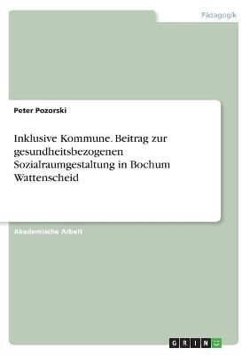 Inklusive Kommune. Beitrag zur gesundheitsbezogenen Sozialraumgestaltung in Bochum Wattenscheid - Peter Pozorski