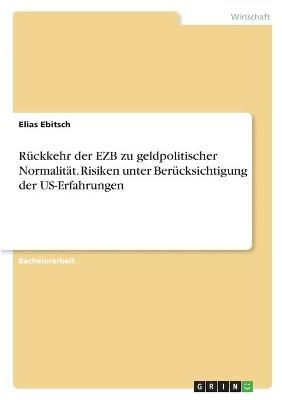R&Atilde;&frac14;ckkehr der EZB zu geldpolitischer Normalit&Atilde;&curren;t. Risiken unter Ber&Atilde;&frac14;cksichtigung der US-Erfahrungen - Elias Ebitsch