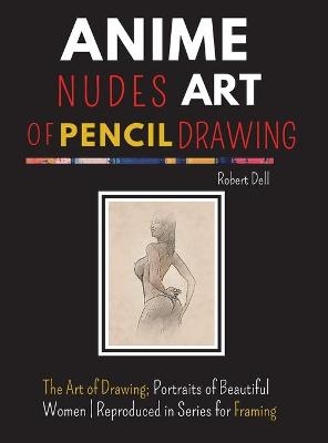 Anime Nudes Art of Pencil Drawing - Robert Dell
