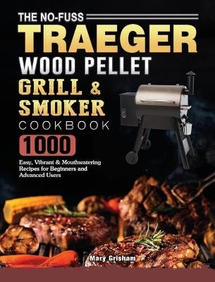 The No-Fuss Traeger Wood Pellet Grill & Smoker Cookbook - Mary Grisham