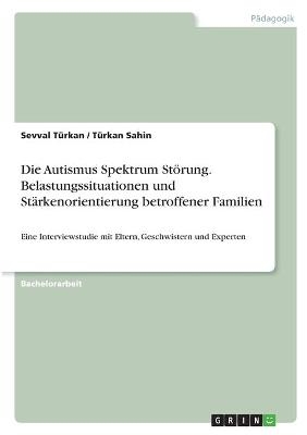 Die Autismus Spektrum St&ouml;rung. Belastungssituationen und St&auml;rkenorientierung betroffener Familien - Sevval T&uuml;rkan, T&uuml;rkan Sahin