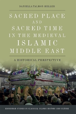 Sacred Place and Sacred Time in the Medieval Islamic Middle East - Daniella Talmon-Heller