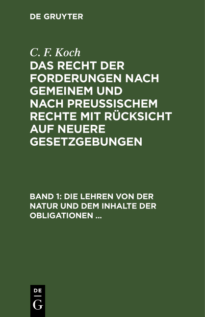 Die Lehren von der Natur und dem Inhalte der Obligationen (Arten der Obligationen, Geldobligationen, Zinsen, Schadensersatz und Interesse, Casus, Dolus, Culpa, Mora, Beschr&auml;nkung des Objekts (Moratorium, cessio bonorum, beneficium compententiae) Zeit und - C. F. Koch