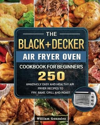 The BLACK+DECKER Air Fryer Oven Cookbook For Beginners - William Gonzalez