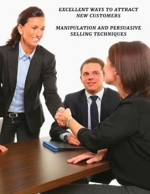 Excellent Ways to Attract New Customers - Manipulation and Persuasive Selling Techniques - Full Color Book