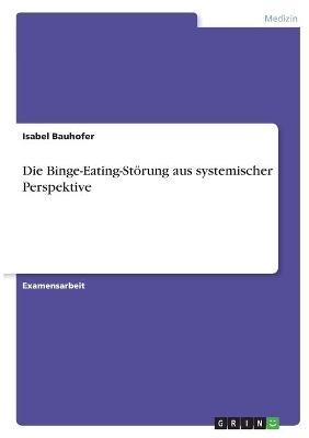Die Binge-Eating-St&ouml;rung aus systemischer Perspektive - Isabel Bauhofer