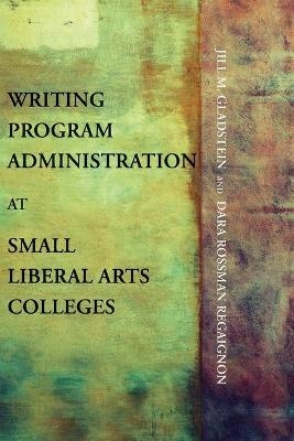Writing Program Administration at Small Liberal Arts Colleges - Jill M Gladstein, Dara Rossman Regaignon