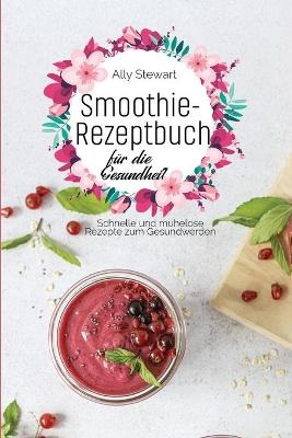 Smoothie- Rezeptbuch für die Gesundheit - Ally Stewart