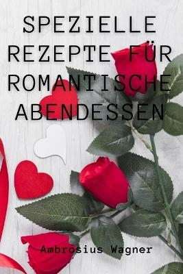 Spezielle Rezepte F&uuml;r Romantische Abendessen - Ambrosius Wagner