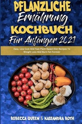 Pflanzliche Ern&auml;hrung Kochbuch F&uuml;r Anf&auml;nger 2021 - Rebecca Queen, Kassandra Roth