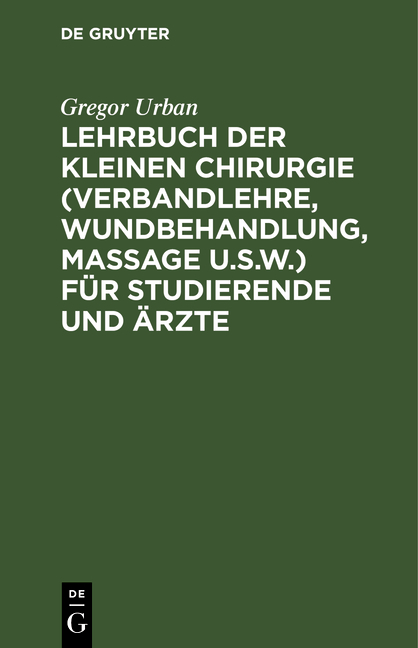 Lehrbuch der Kleinen Chirurgie (Verbandlehre, Wundbehandlung, Massage u.s.w.) f&uuml;r Studierende und &Auml;rzte - Gregor Urban