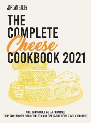 The Complete Cheese Cookbook 2021 - Jordan Bailey