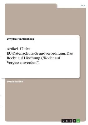 Artikel 17 der EU-Datenschutz-Grundverordnung. Das Recht auf Löschung ("Recht auf Vergessenwerden") - Dmytro Frankenberg