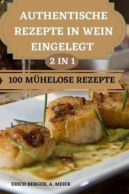 Authentische Rezepte in Wein Eingelegt 2 in 1 100 M&uuml;helose Rezepte - A Meier Erich Berger