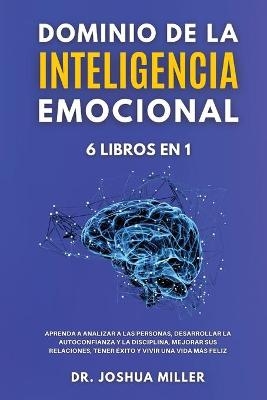 DOMINIO DE LA INTELIGENCIA EMOCIONAL 6 LIBROS EN 1 Aprenda a Analizar a las Personas, Desarrollar la Autoconfianza y la Disciplina, Mejorar sus Relaciones, Tener Éxito y Vivir una Vida Más Feliz - Dr Joshua Miller