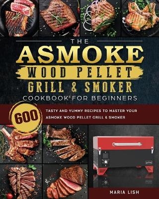 The ASMOKE Wood Pellet Grill & Smoker Cookbook For Beginners - Maria Lish