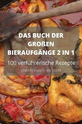 DAS BUCH DER GRO&szlig;EN BIERAUFG&Auml;NGE 2 IN 1 100 verf&uuml;hrerische Rezepte - Arlo Ezra Levente Anouk