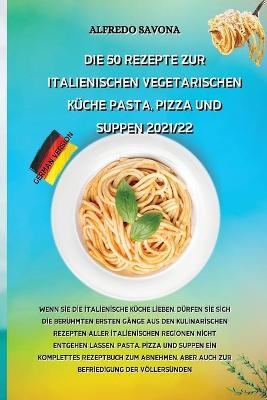 Die 50 Rezepte Zur Italienischen Vegetarischen K&uuml;che Pasta, Pizza Und Suppen 2021/22 -  Alfredo Savona