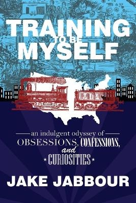 Training to Be Myself: An Indulgent Odyssey of Obsessions, Confessions, and Curiosities - Jake Jabbour