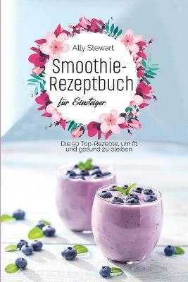 Smoothie- Rezeptbuch für Einsteiger - Ally Stewart