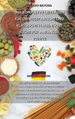 Der Komplette Leitfaden F&uuml;r Die Vegetarische Und Klassische Italienische K&uuml;che F&uuml;r Anf&auml;nger 2021/22 -  Alfredo Savona