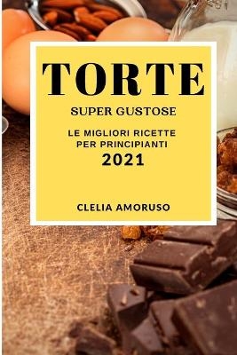 Torte Super Gustose 2021 (Super Tasty Cake Recipes 2021 Italian Edition)