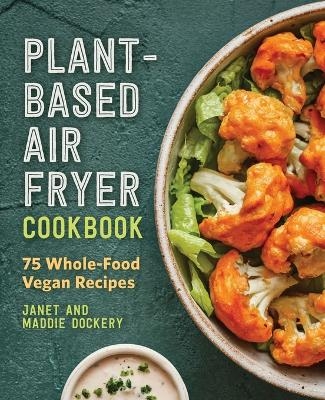Plant-Based Air Fryer Cookbook - Janet Dockery, Maddie Dockery